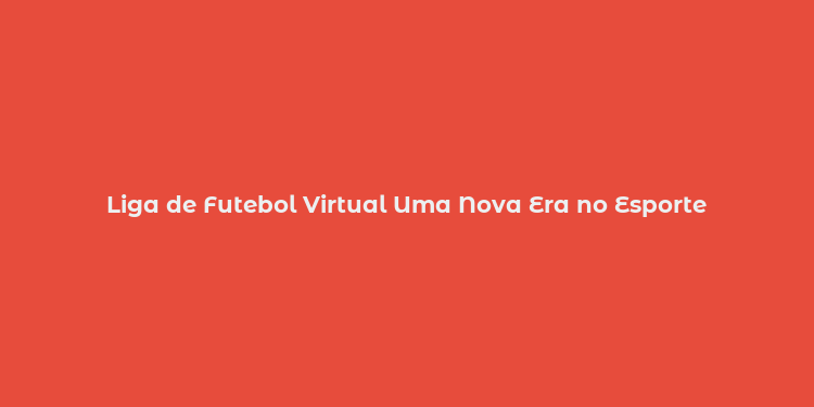 Liga de Futebol Virtual Uma Nova Era no Esporte