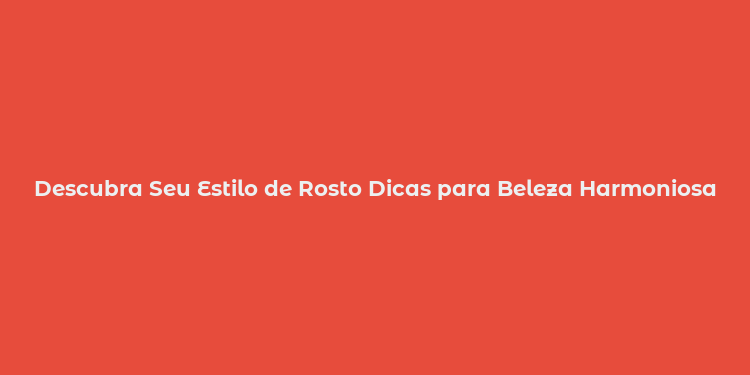 Descubra Seu Estilo de Rosto Dicas para Beleza Harmoniosa