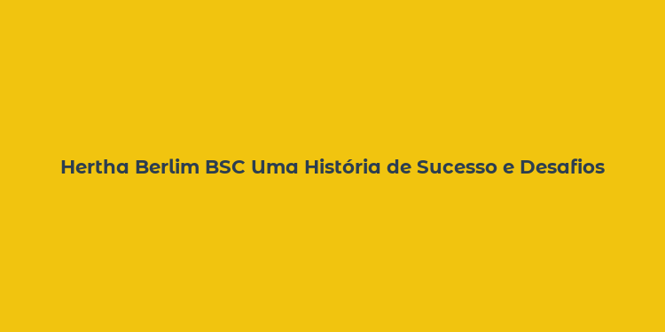 Hertha Berlim BSC Uma História de Sucesso e Desafios