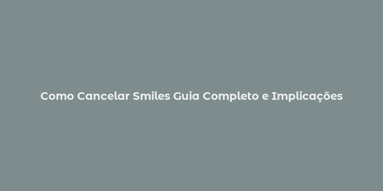 Como Cancelar Smiles Guia Completo e Implicações