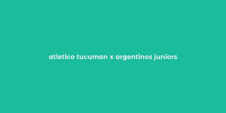 atletico tucuman x argentinos juniors