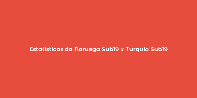 Estatísticas da Noruega Sub19 x Turquia Sub19