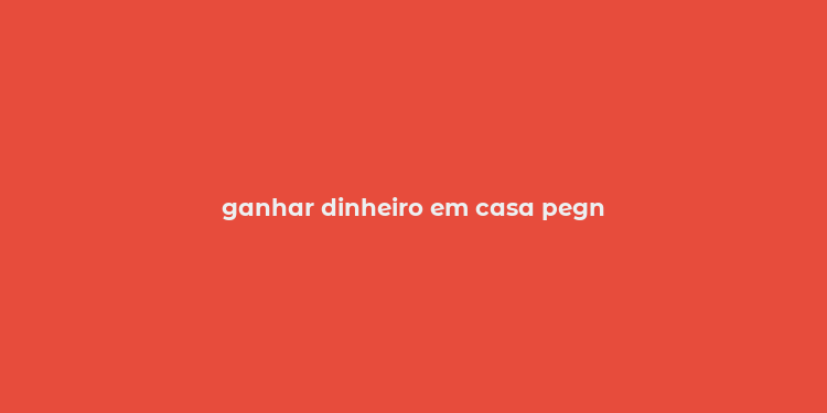 ganhar dinheiro em casa pegn