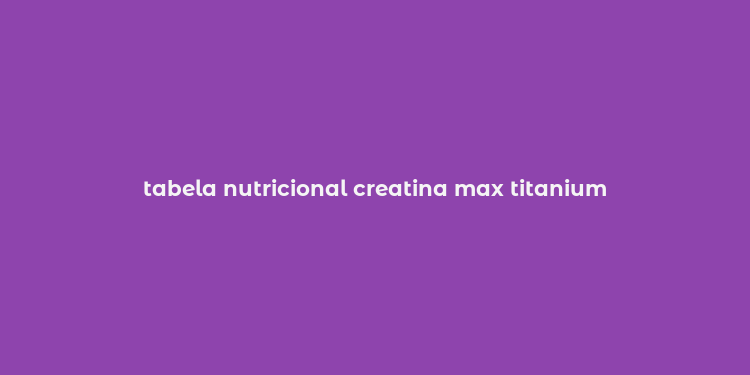 tabela nutricional creatina max titanium