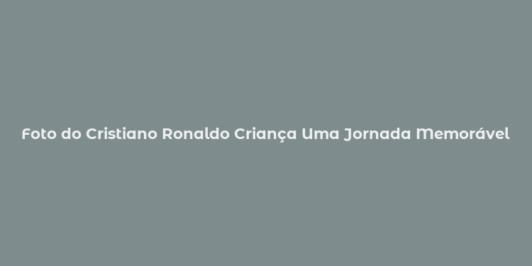 Foto do Cristiano Ronaldo Criança Uma Jornada Memorável