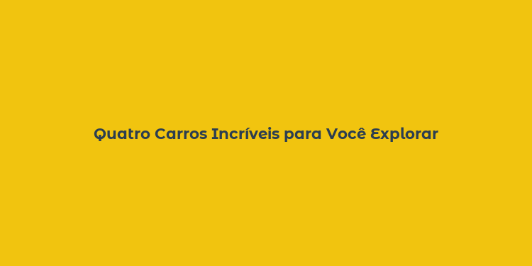 Quatro Carros Incríveis para Você Explorar