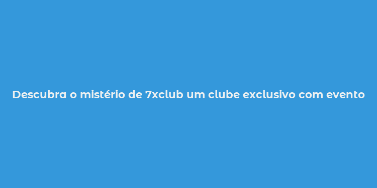 Descubra o mistério de 7xclub um clube exclusivo com eventos e atividades incríveis