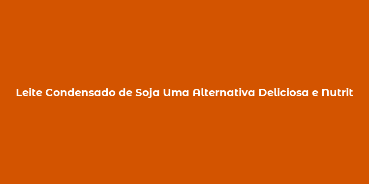 Leite Condensado de Soja Uma Alternativa Deliciosa e Nutritiva