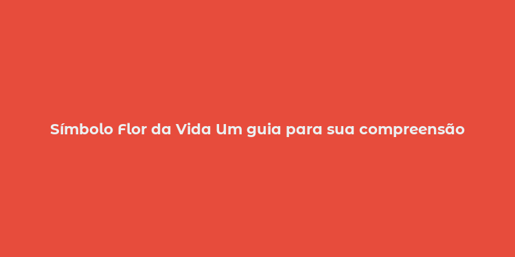 Símbolo Flor da Vida Um guia para sua compreensão