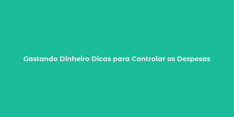 Gastando Dinheiro Dicas para Controlar os Despesas