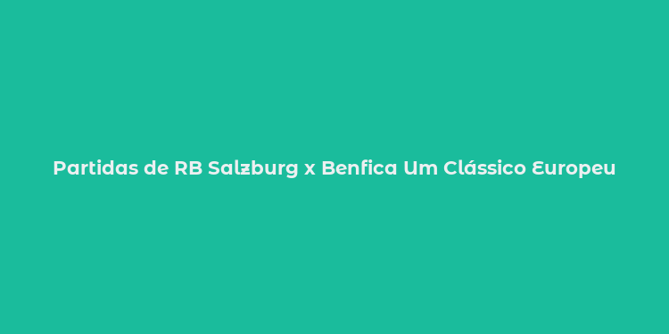 Partidas de RB Salzburg x Benfica Um Clássico Europeu