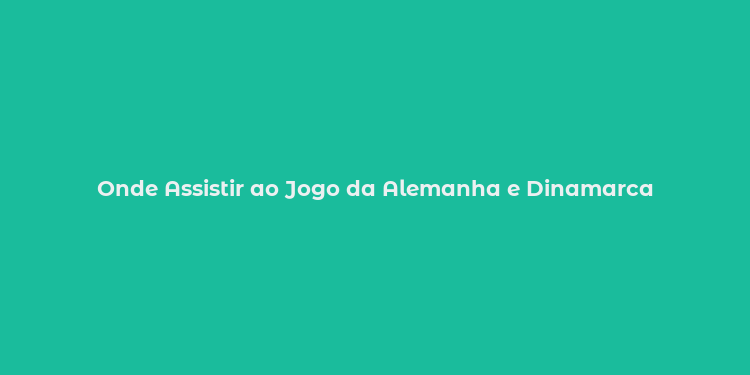 Onde Assistir ao Jogo da Alemanha e Dinamarca