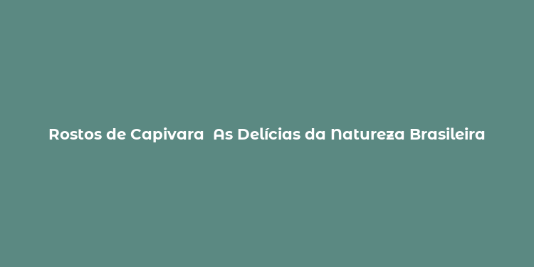 Rostos de Capivara  As Delícias da Natureza Brasileira