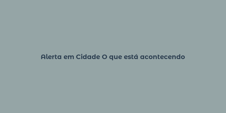 Alerta em Cidade O que está acontecendo