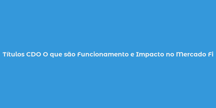 Títulos CDO O que são Funcionamento e Impacto no Mercado Financeiro