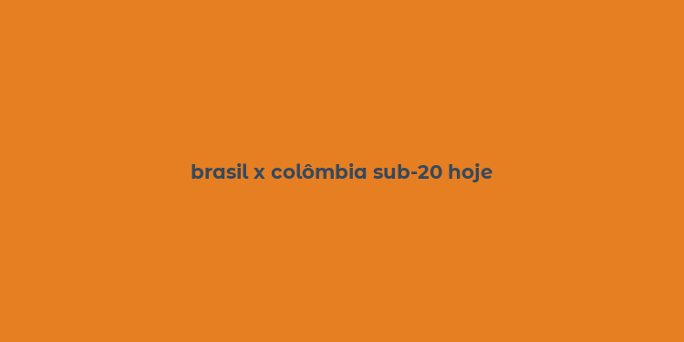 brasil x colômbia sub-20 hoje