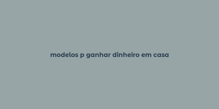 modelos p ganhar dinheiro em casa