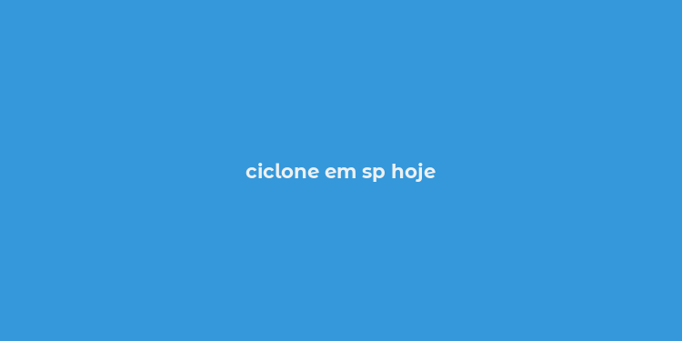 ciclone em sp hoje