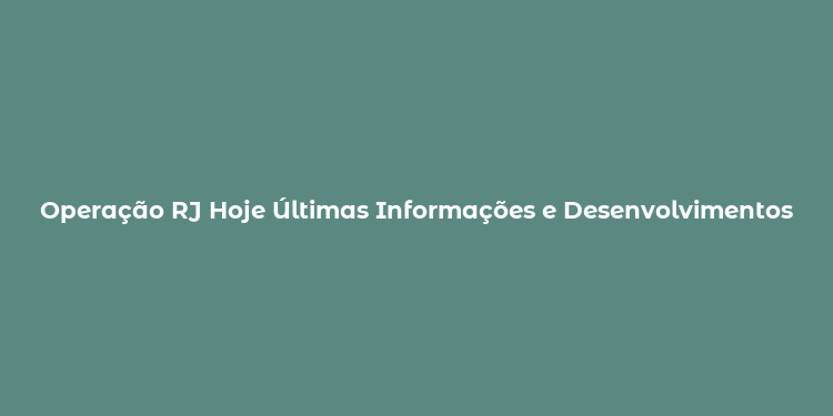 Operação RJ Hoje Últimas Informações e Desenvolvimentos