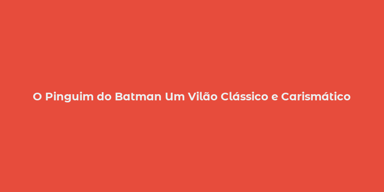 O Pinguim do Batman Um Vilão Clássico e Carismático