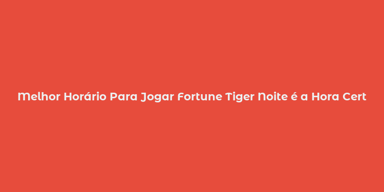 Melhor Horário Para Jogar Fortune Tiger Noite é a Hora Certa