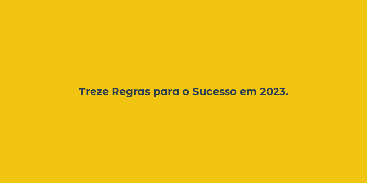 Treze Regras para o Sucesso em 2023.