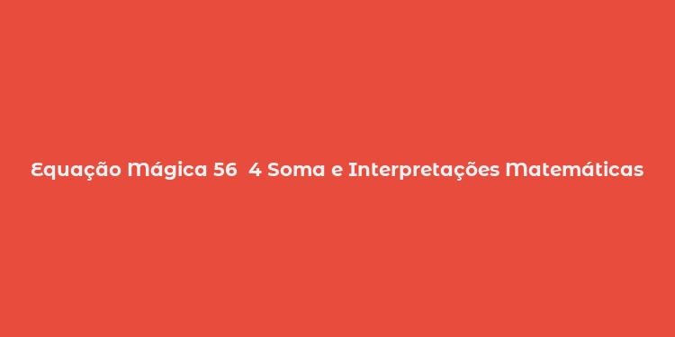 Equação Mágica 56  4 Soma e Interpretações Matemáticas