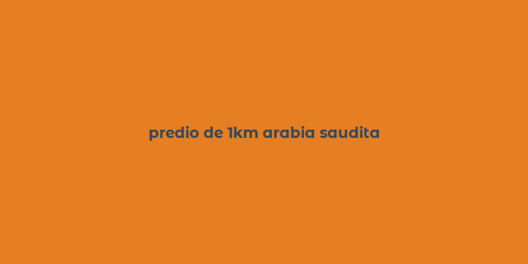 predio de 1km arabia saudita