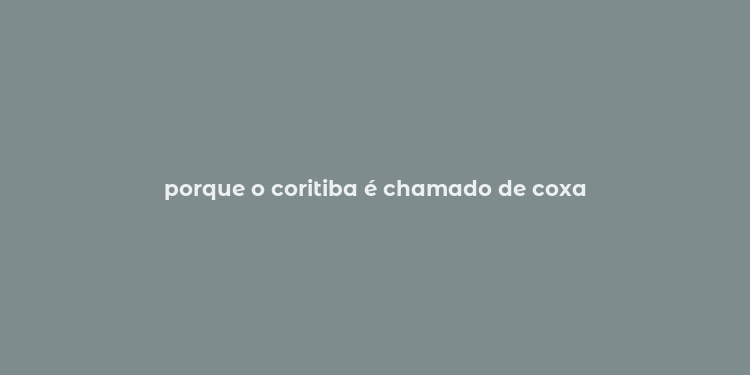 porque o coritiba é chamado de coxa