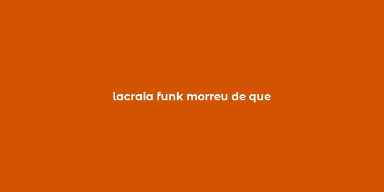 lacraia funk morreu de que