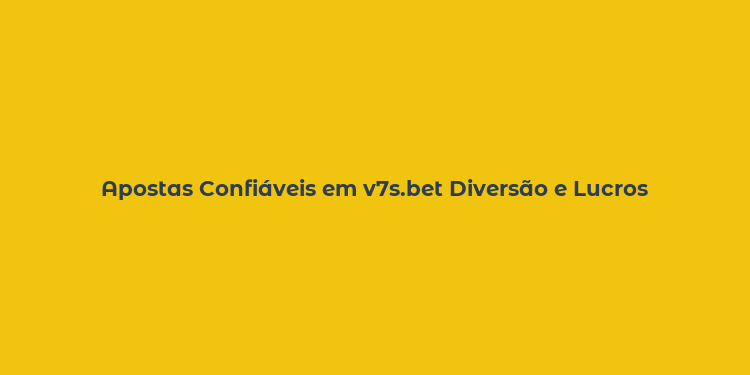 Apostas Confiáveis em v7s.bet Diversão e Lucros