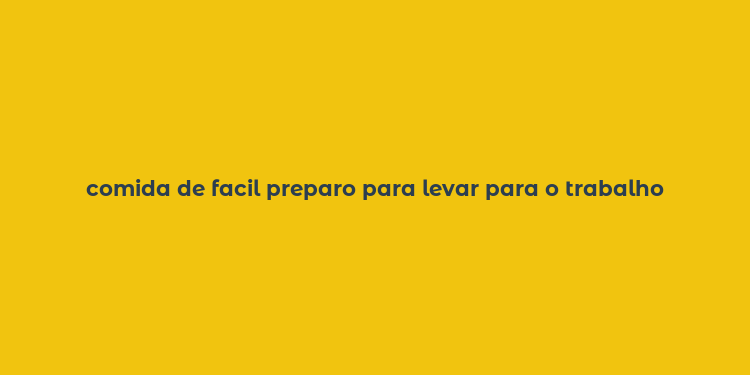 comida de facil preparo para levar para o trabalho