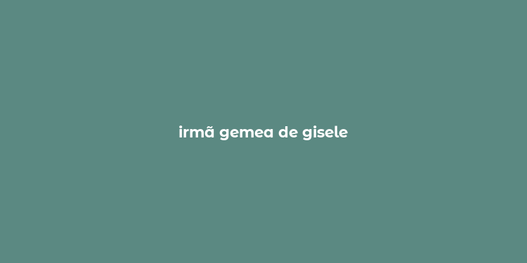 irmã gemea de gisele