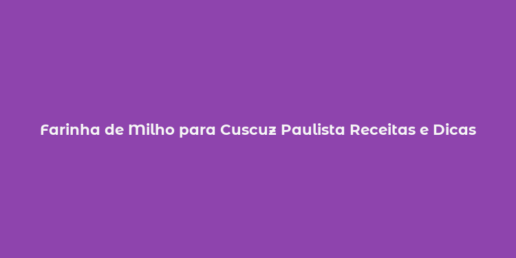 Farinha de Milho para Cuscuz Paulista Receitas e Dicas