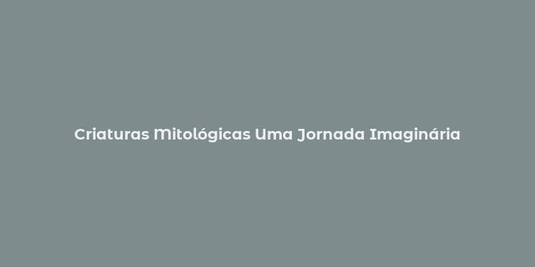 Criaturas Mitológicas Uma Jornada Imaginária