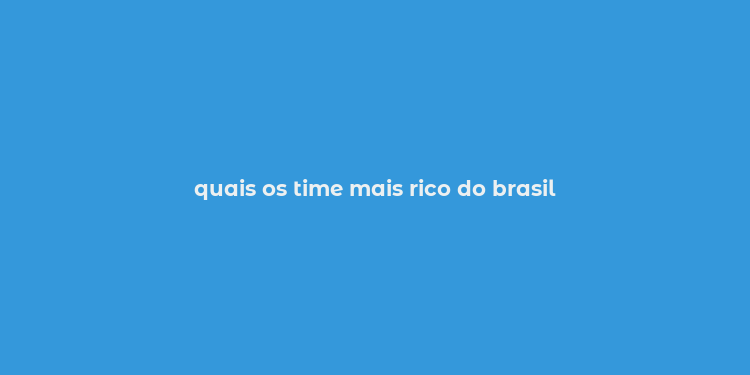 quais os time mais rico do brasil