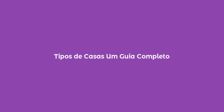 Tipos de Casas Um Guia Completo