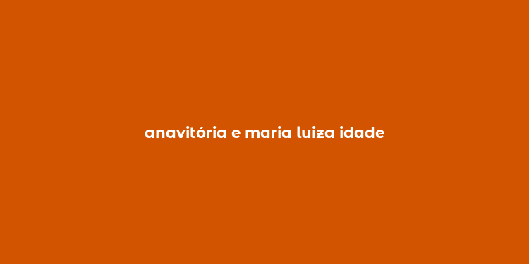 anavitória e maria luiza idade