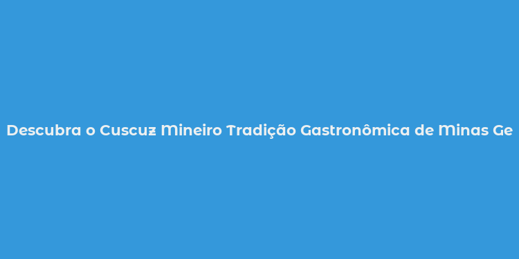 Descubra o Cuscuz Mineiro Tradição Gastronômica de Minas Gerais