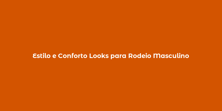 Estilo e Conforto Looks para Rodeio Masculino