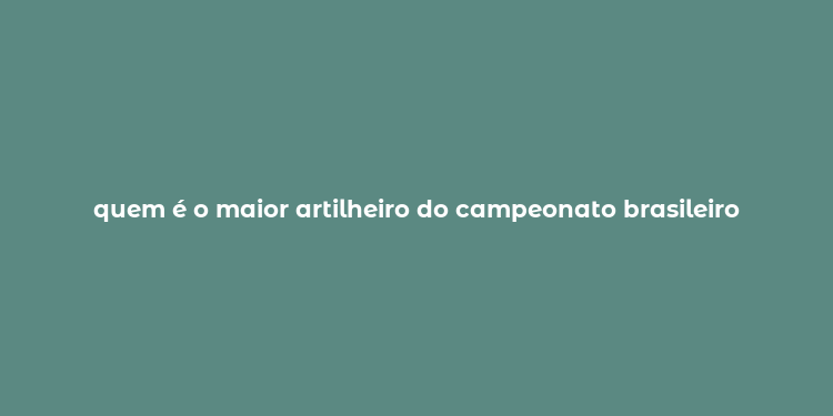 quem é o maior artilheiro do campeonato brasileiro