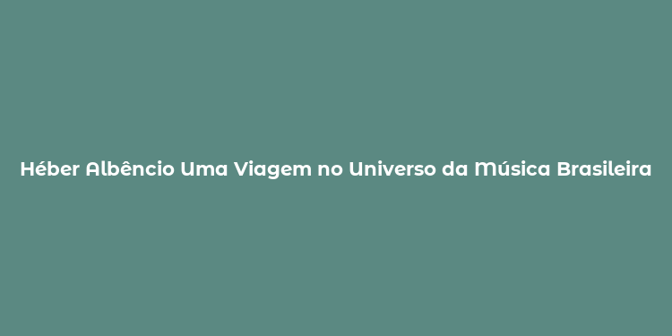 Héber Albêncio Uma Viagem no Universo da Música Brasileira