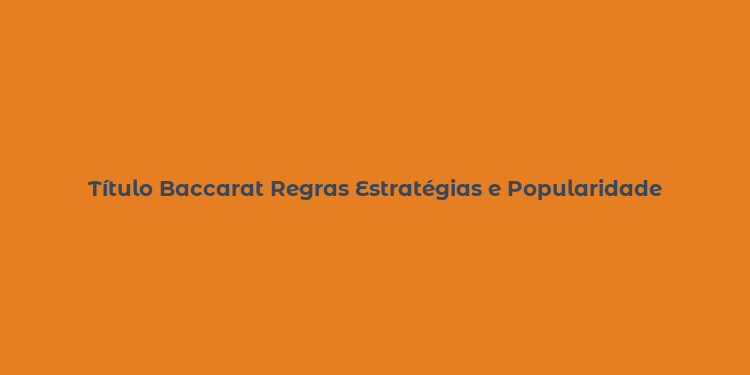 Título Baccarat Regras Estratégias e Popularidade