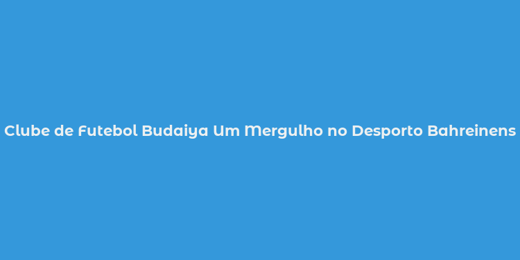 Clube de Futebol Budaiya Um Mergulho no Desporto Bahreinense