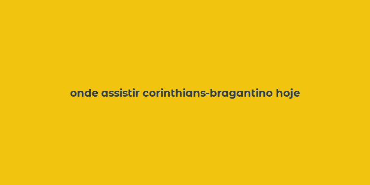 onde assistir corinthians-bragantino hoje