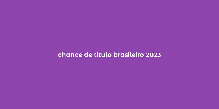 chance de titulo brasileiro 2023