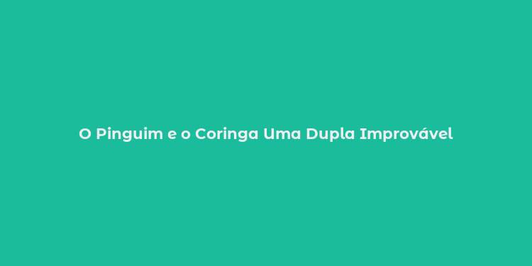 O Pinguim e o Coringa Uma Dupla Improvável