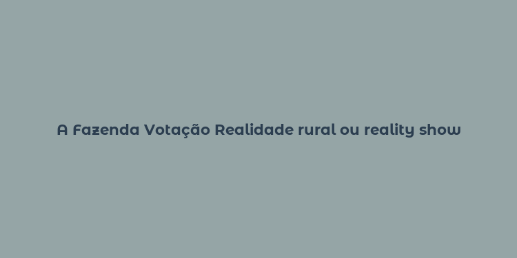 A Fazenda Votação Realidade rural ou reality show