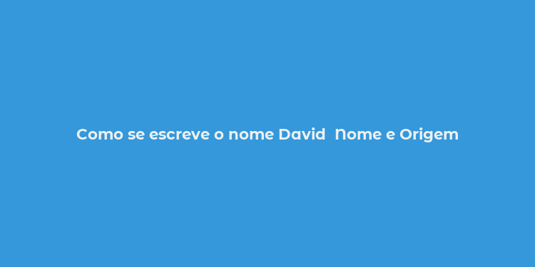 Como se escreve o nome David  Nome e Origem