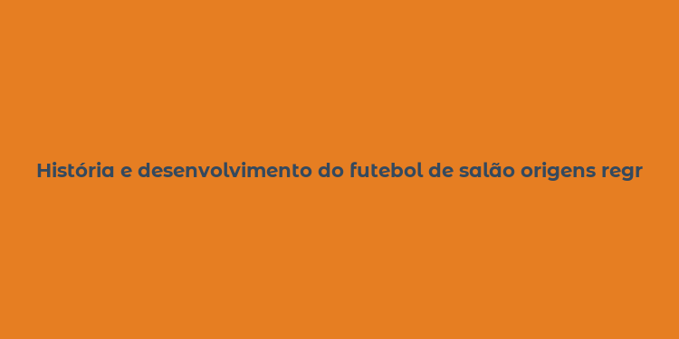 História e desenvolvimento do futebol de salão origens regras e popularidade